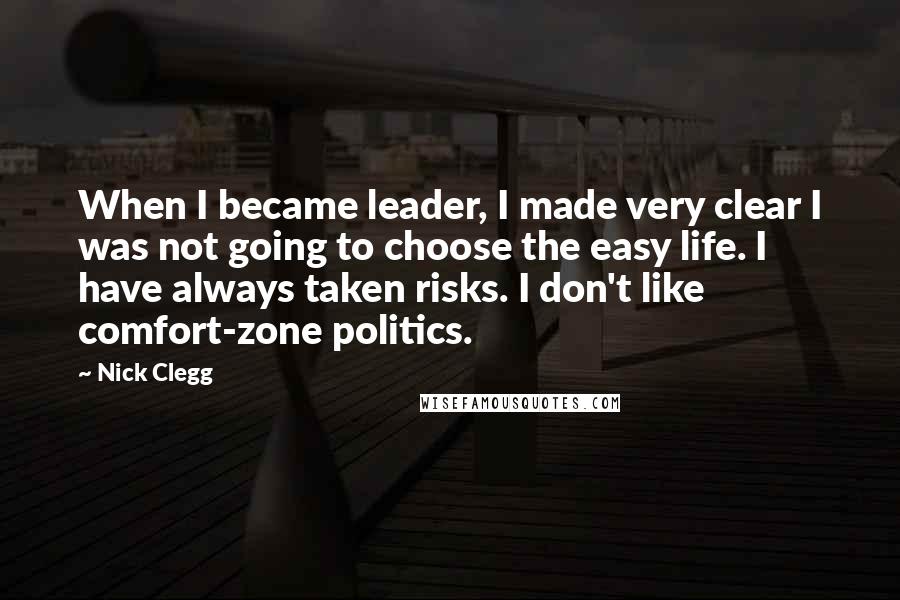 Nick Clegg Quotes: When I became leader, I made very clear I was not going to choose the easy life. I have always taken risks. I don't like comfort-zone politics.