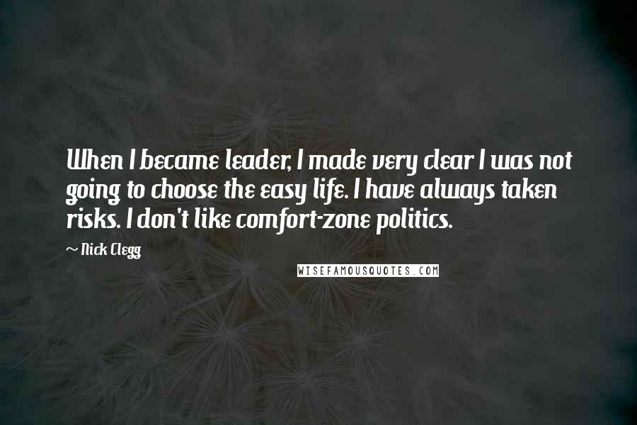 Nick Clegg Quotes: When I became leader, I made very clear I was not going to choose the easy life. I have always taken risks. I don't like comfort-zone politics.