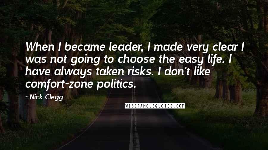 Nick Clegg Quotes: When I became leader, I made very clear I was not going to choose the easy life. I have always taken risks. I don't like comfort-zone politics.