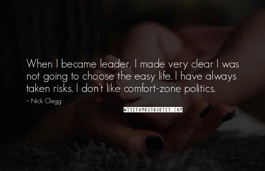 Nick Clegg Quotes: When I became leader, I made very clear I was not going to choose the easy life. I have always taken risks. I don't like comfort-zone politics.