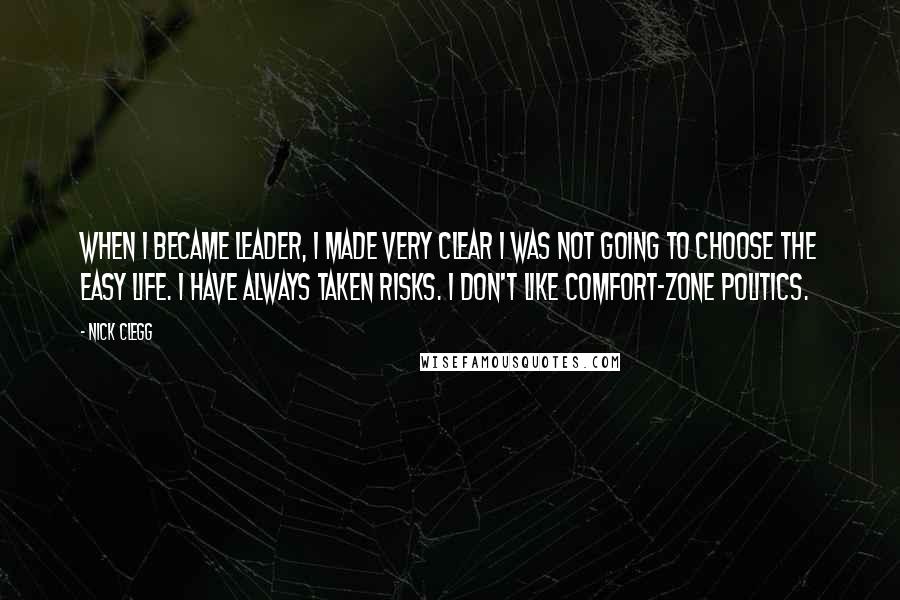 Nick Clegg Quotes: When I became leader, I made very clear I was not going to choose the easy life. I have always taken risks. I don't like comfort-zone politics.