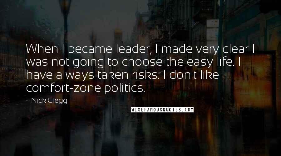 Nick Clegg Quotes: When I became leader, I made very clear I was not going to choose the easy life. I have always taken risks. I don't like comfort-zone politics.