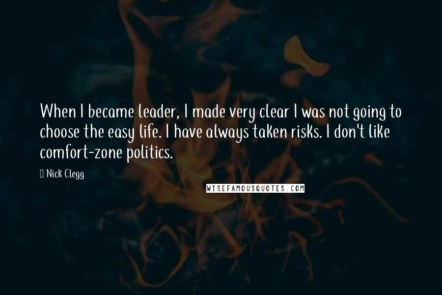 Nick Clegg Quotes: When I became leader, I made very clear I was not going to choose the easy life. I have always taken risks. I don't like comfort-zone politics.