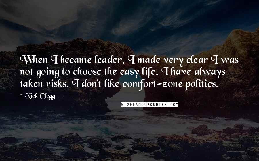 Nick Clegg Quotes: When I became leader, I made very clear I was not going to choose the easy life. I have always taken risks. I don't like comfort-zone politics.