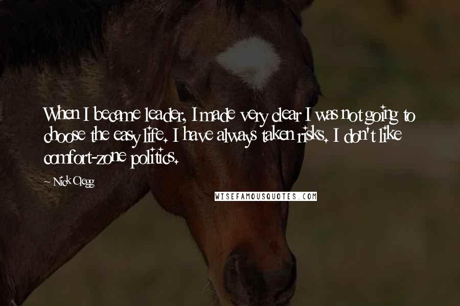 Nick Clegg Quotes: When I became leader, I made very clear I was not going to choose the easy life. I have always taken risks. I don't like comfort-zone politics.