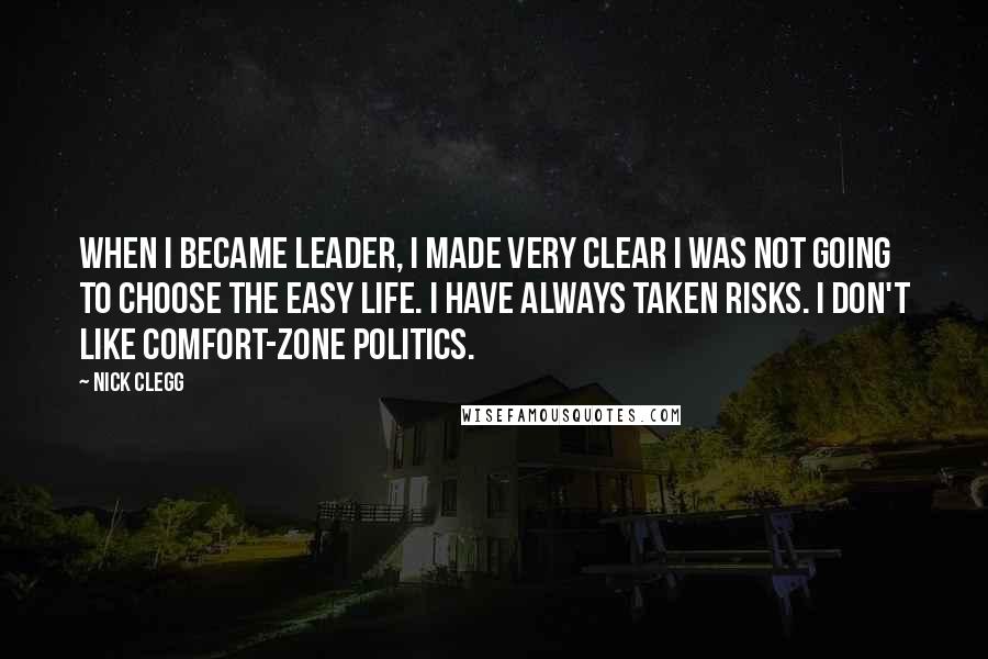 Nick Clegg Quotes: When I became leader, I made very clear I was not going to choose the easy life. I have always taken risks. I don't like comfort-zone politics.