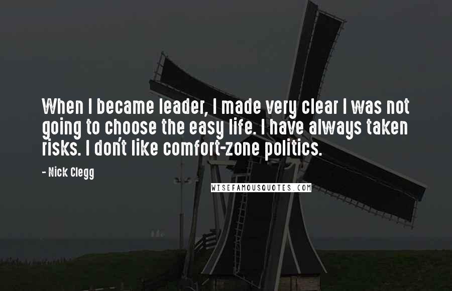 Nick Clegg Quotes: When I became leader, I made very clear I was not going to choose the easy life. I have always taken risks. I don't like comfort-zone politics.