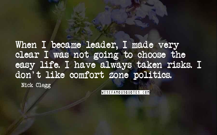 Nick Clegg Quotes: When I became leader, I made very clear I was not going to choose the easy life. I have always taken risks. I don't like comfort-zone politics.