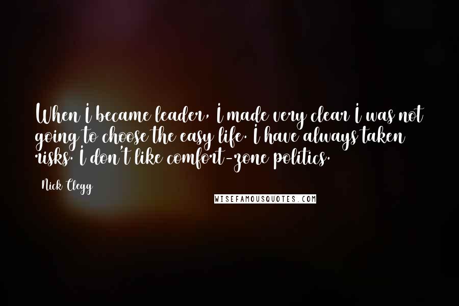 Nick Clegg Quotes: When I became leader, I made very clear I was not going to choose the easy life. I have always taken risks. I don't like comfort-zone politics.