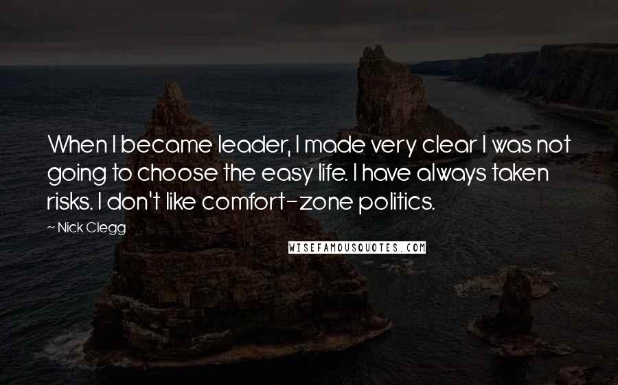 Nick Clegg Quotes: When I became leader, I made very clear I was not going to choose the easy life. I have always taken risks. I don't like comfort-zone politics.