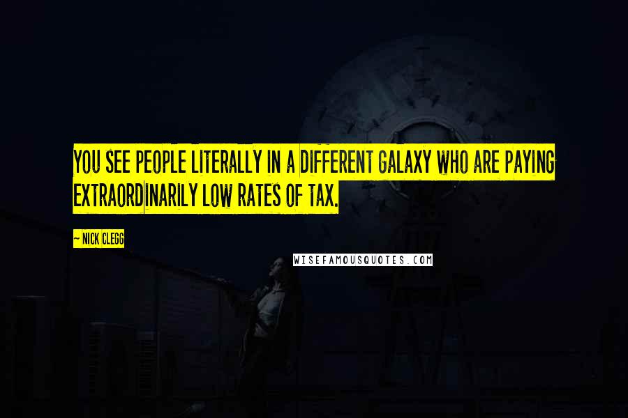 Nick Clegg Quotes: You see people literally in a different galaxy who are paying extraordinarily low rates of tax.
