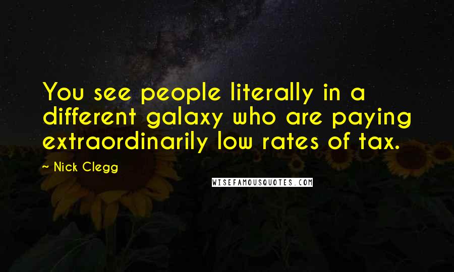 Nick Clegg Quotes: You see people literally in a different galaxy who are paying extraordinarily low rates of tax.