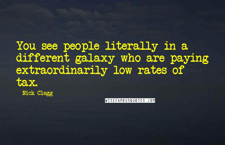 Nick Clegg Quotes: You see people literally in a different galaxy who are paying extraordinarily low rates of tax.