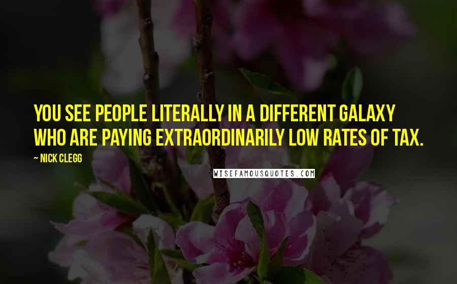 Nick Clegg Quotes: You see people literally in a different galaxy who are paying extraordinarily low rates of tax.