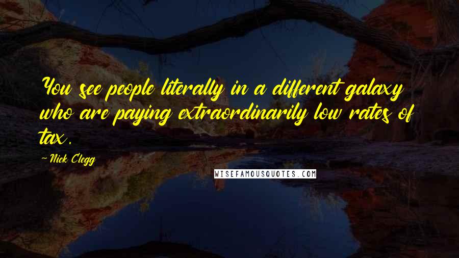 Nick Clegg Quotes: You see people literally in a different galaxy who are paying extraordinarily low rates of tax.