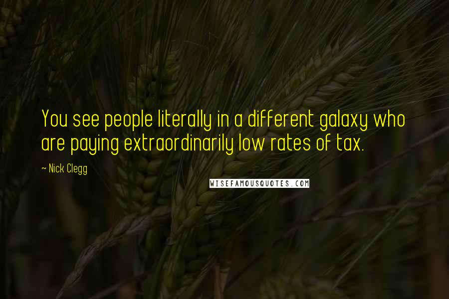 Nick Clegg Quotes: You see people literally in a different galaxy who are paying extraordinarily low rates of tax.