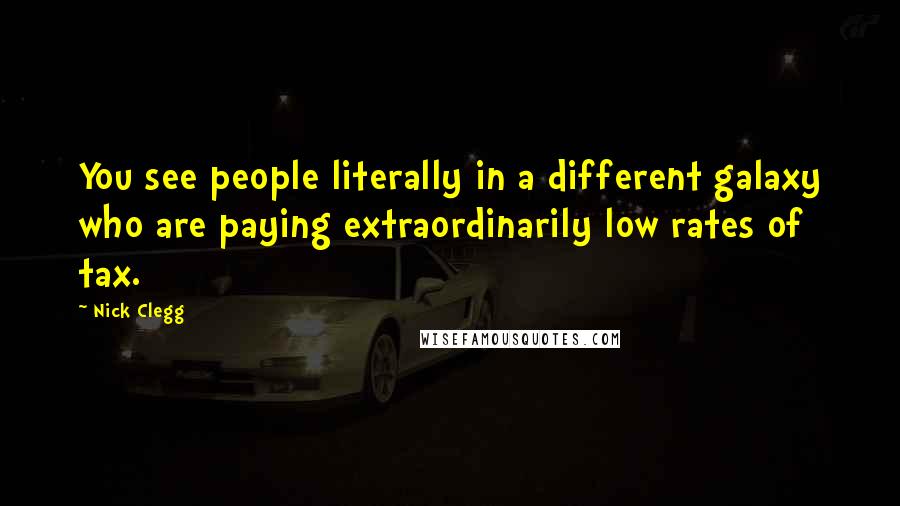 Nick Clegg Quotes: You see people literally in a different galaxy who are paying extraordinarily low rates of tax.