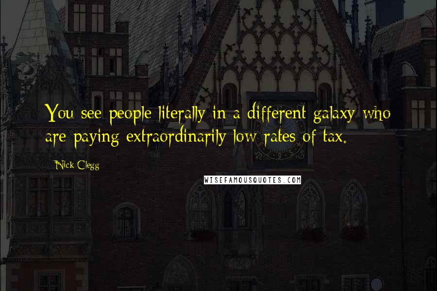 Nick Clegg Quotes: You see people literally in a different galaxy who are paying extraordinarily low rates of tax.