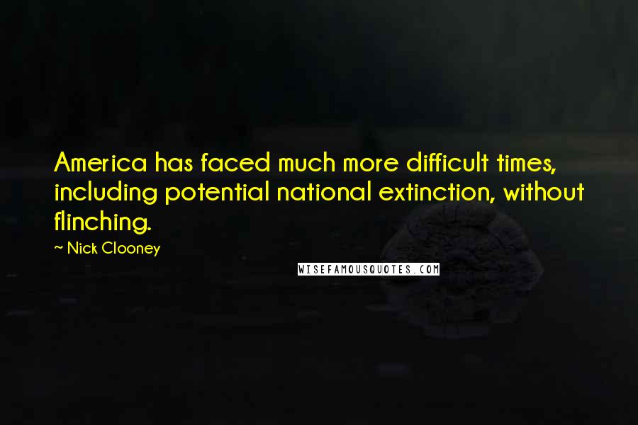 Nick Clooney Quotes: America has faced much more difficult times, including potential national extinction, without flinching.