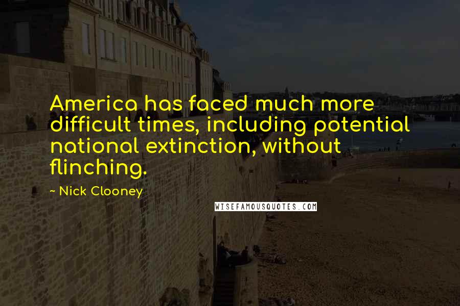 Nick Clooney Quotes: America has faced much more difficult times, including potential national extinction, without flinching.