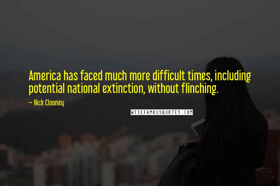 Nick Clooney Quotes: America has faced much more difficult times, including potential national extinction, without flinching.