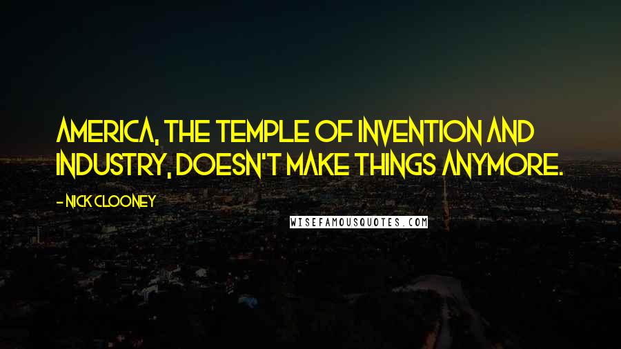 Nick Clooney Quotes: America, the temple of invention and industry, doesn't make things anymore.