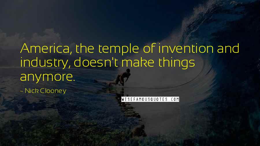 Nick Clooney Quotes: America, the temple of invention and industry, doesn't make things anymore.