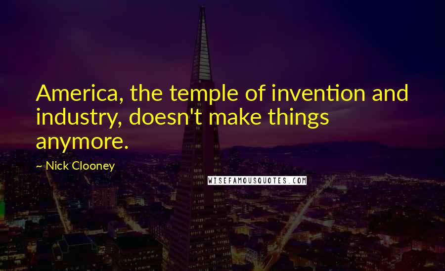 Nick Clooney Quotes: America, the temple of invention and industry, doesn't make things anymore.