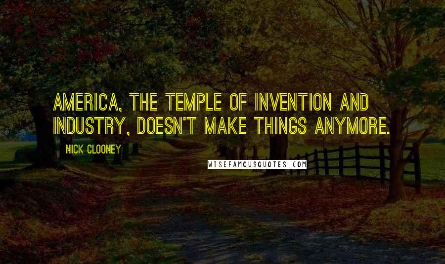 Nick Clooney Quotes: America, the temple of invention and industry, doesn't make things anymore.