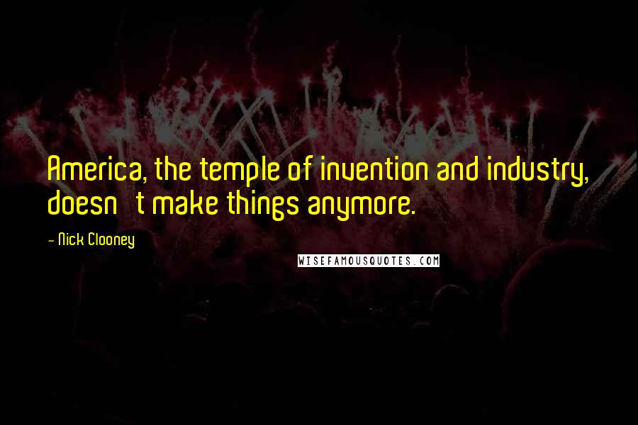 Nick Clooney Quotes: America, the temple of invention and industry, doesn't make things anymore.