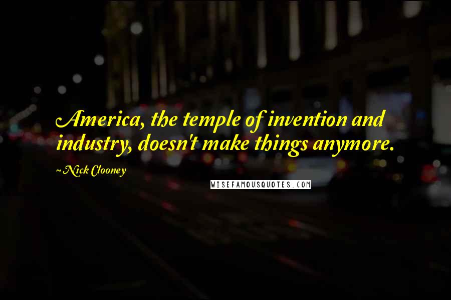 Nick Clooney Quotes: America, the temple of invention and industry, doesn't make things anymore.