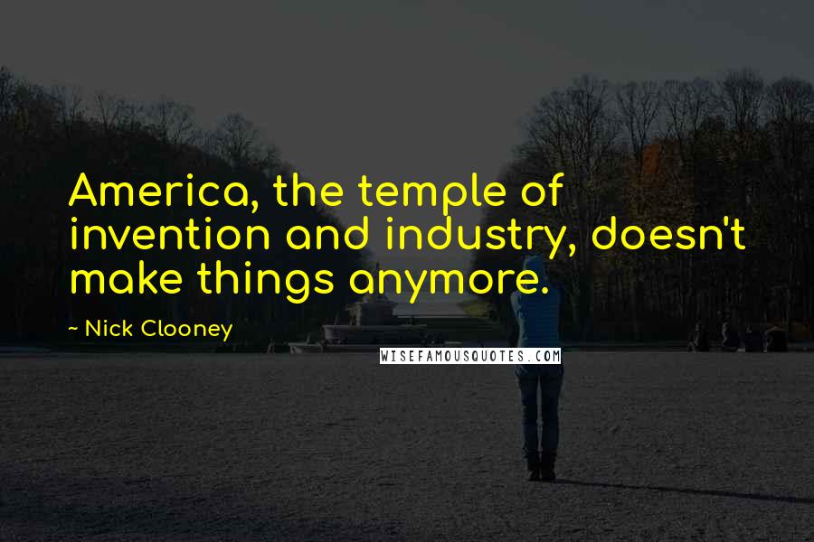 Nick Clooney Quotes: America, the temple of invention and industry, doesn't make things anymore.