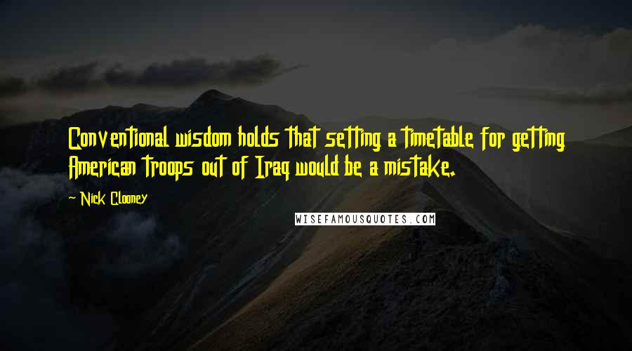 Nick Clooney Quotes: Conventional wisdom holds that setting a timetable for getting American troops out of Iraq would be a mistake.