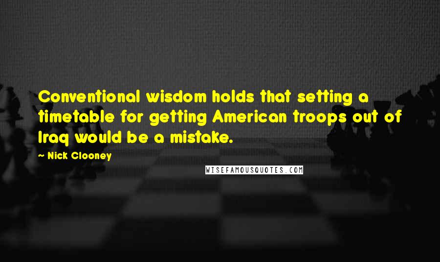 Nick Clooney Quotes: Conventional wisdom holds that setting a timetable for getting American troops out of Iraq would be a mistake.
