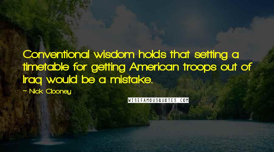 Nick Clooney Quotes: Conventional wisdom holds that setting a timetable for getting American troops out of Iraq would be a mistake.