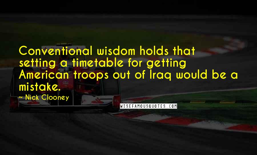 Nick Clooney Quotes: Conventional wisdom holds that setting a timetable for getting American troops out of Iraq would be a mistake.