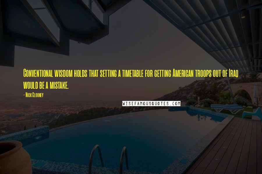 Nick Clooney Quotes: Conventional wisdom holds that setting a timetable for getting American troops out of Iraq would be a mistake.