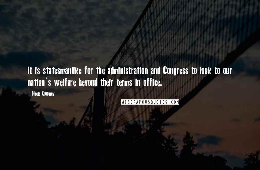 Nick Clooney Quotes: It is statesmanlike for the administration and Congress to look to our nation's welfare beyond their terms in office.