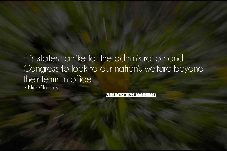 Nick Clooney Quotes: It is statesmanlike for the administration and Congress to look to our nation's welfare beyond their terms in office.