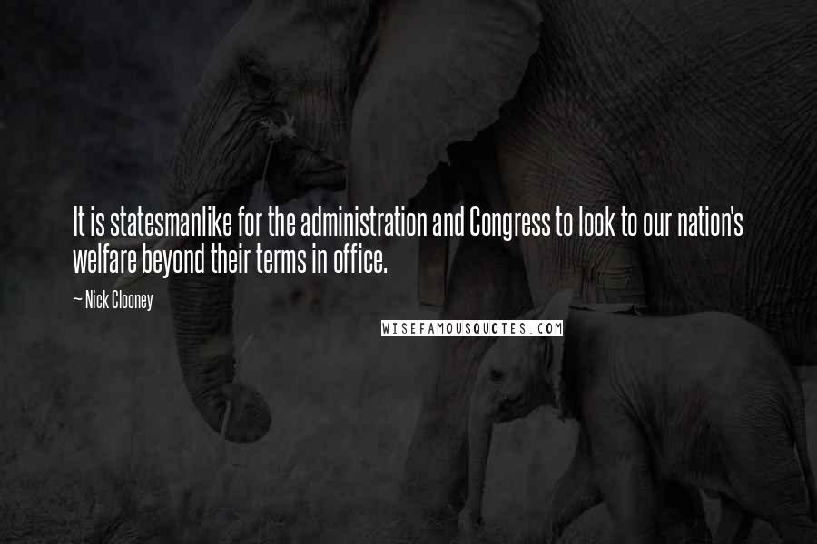 Nick Clooney Quotes: It is statesmanlike for the administration and Congress to look to our nation's welfare beyond their terms in office.