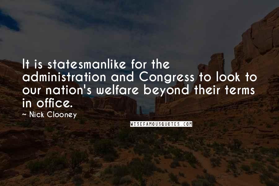 Nick Clooney Quotes: It is statesmanlike for the administration and Congress to look to our nation's welfare beyond their terms in office.