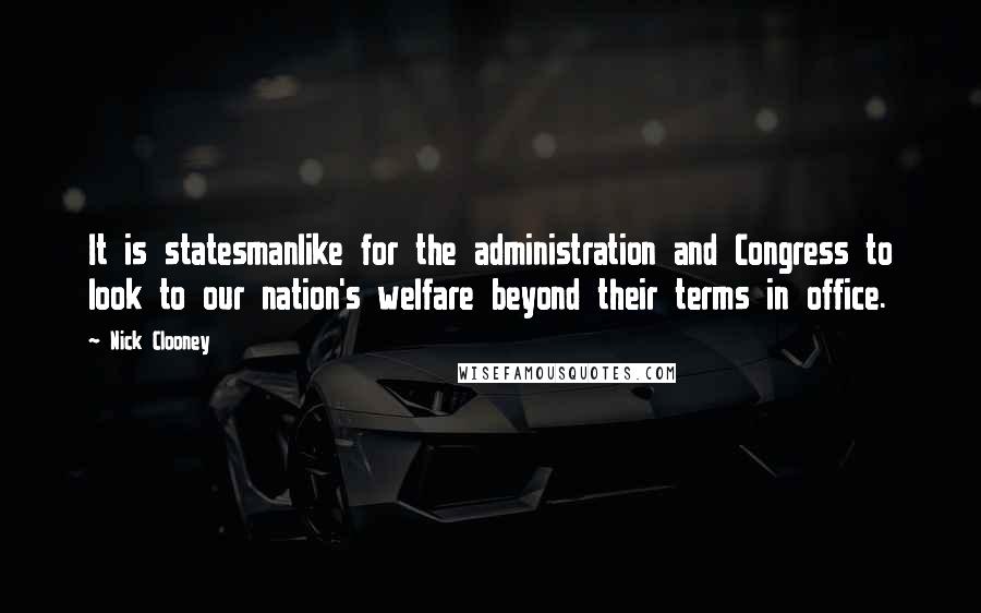 Nick Clooney Quotes: It is statesmanlike for the administration and Congress to look to our nation's welfare beyond their terms in office.