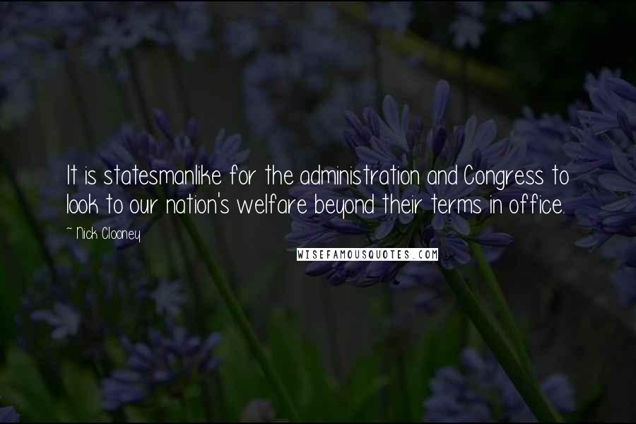 Nick Clooney Quotes: It is statesmanlike for the administration and Congress to look to our nation's welfare beyond their terms in office.