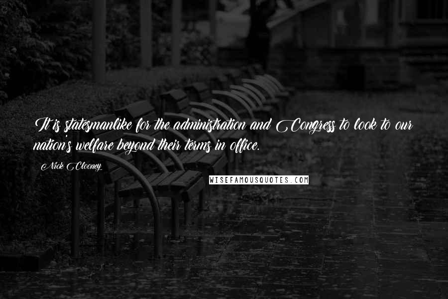 Nick Clooney Quotes: It is statesmanlike for the administration and Congress to look to our nation's welfare beyond their terms in office.