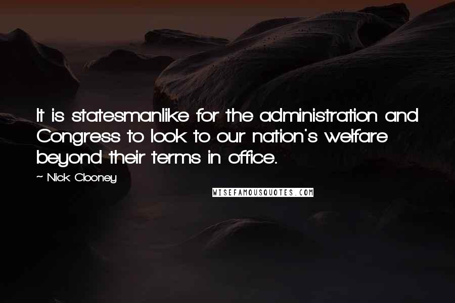 Nick Clooney Quotes: It is statesmanlike for the administration and Congress to look to our nation's welfare beyond their terms in office.