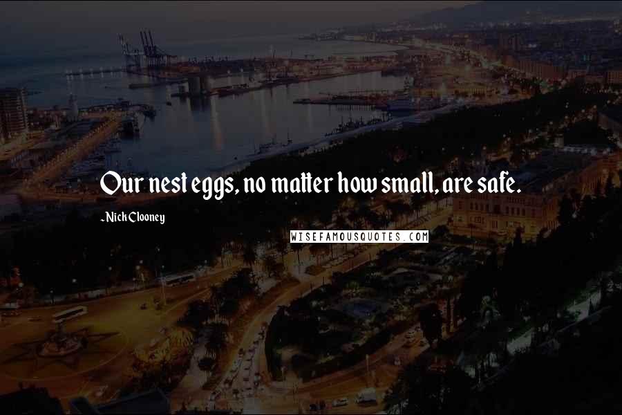 Nick Clooney Quotes: Our nest eggs, no matter how small, are safe.