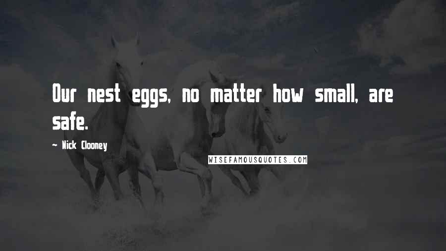 Nick Clooney Quotes: Our nest eggs, no matter how small, are safe.