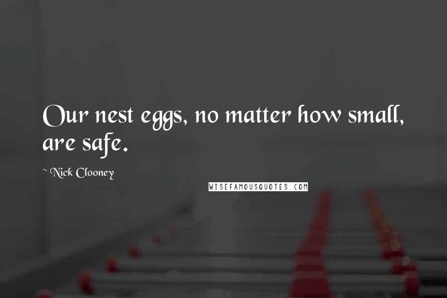 Nick Clooney Quotes: Our nest eggs, no matter how small, are safe.