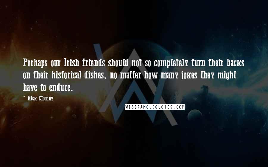 Nick Clooney Quotes: Perhaps our Irish friends should not so completely turn their backs on their historical dishes, no matter how many jokes they might have to endure.