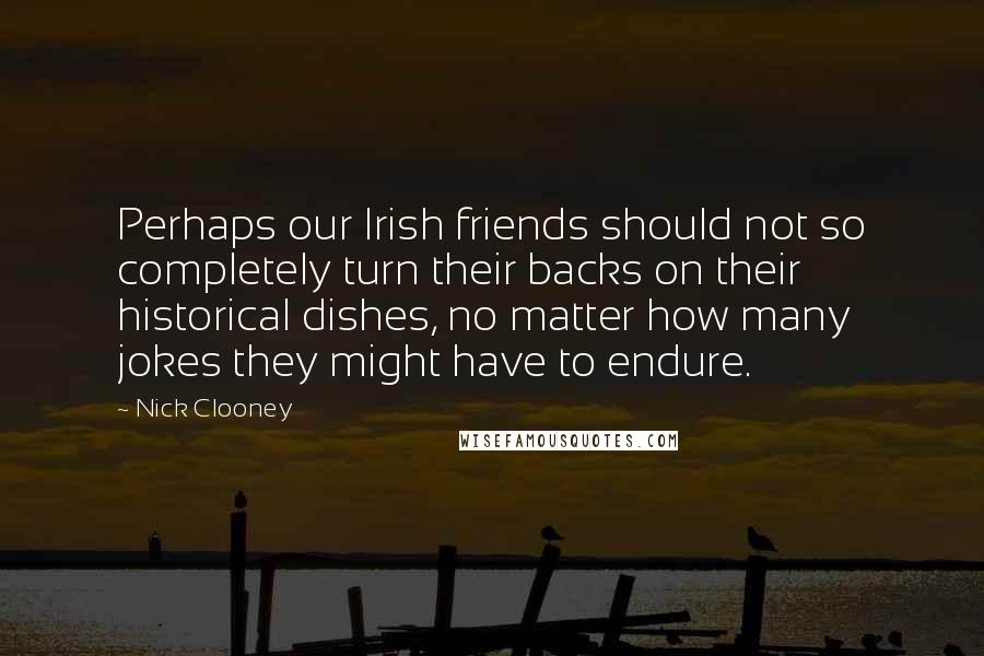 Nick Clooney Quotes: Perhaps our Irish friends should not so completely turn their backs on their historical dishes, no matter how many jokes they might have to endure.